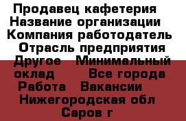 Продавец кафетерия › Название организации ­ Компания-работодатель › Отрасль предприятия ­ Другое › Минимальный оклад ­ 1 - Все города Работа » Вакансии   . Нижегородская обл.,Саров г.